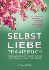 SELBSTLIEBE PRAXISBUCH: Wie Du wieder zu Dir selbst zurück findest und zu leuchten beginnst! - Cosima Sieger