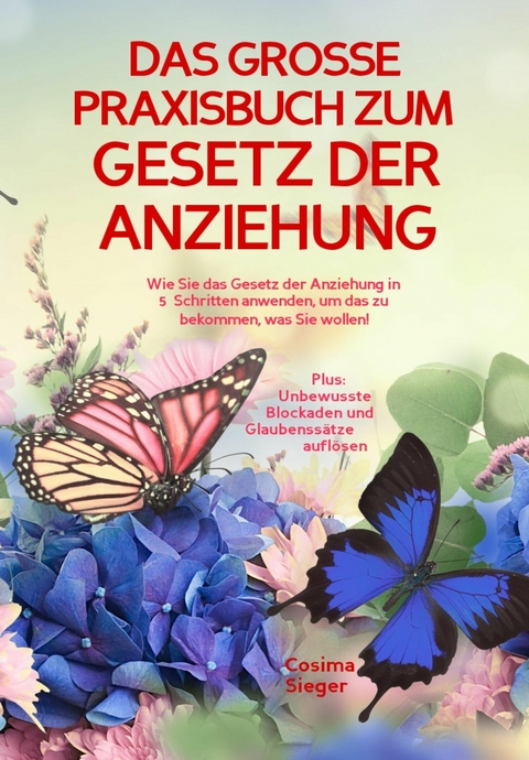 DAS GROSSE PRAXISBUCH ZUM GESETZ DER ANZIEHUNG! Wie Sie das Gesetz der Anziehung in 5 Schritten anwenden, um das zu bekommen, was Sie wollen! - Cosima Sieger