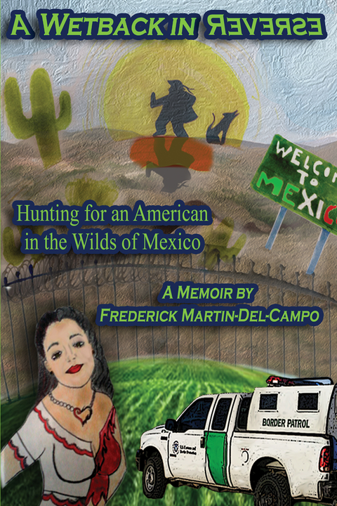 A Wetback in Reverse: Hunting for an American in the Wilds of Mexico - Frederick Martin-Del-Campo