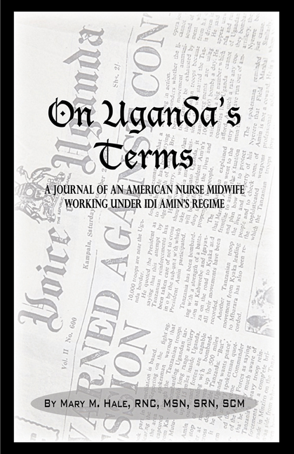 On Uganda’s Terms: A Journal by an American Nurse-Midwife Working for Change in Uganda, East Africa During Idi Amin’s Regime - Mary Hale