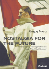 Nostalgia for the Future: Modernism and Heterogeneity in the Visual Arts of Nazi Germany - Gregory Maertz