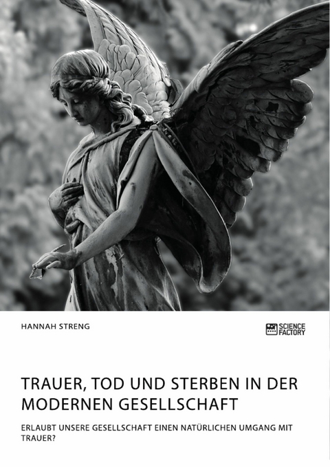 Trauer, Tod und Sterben in der modernen Gesellschaft. Erlaubt unsere Gesellschaft einen natürlichen Umgang mit Trauer? - Hannah Streng