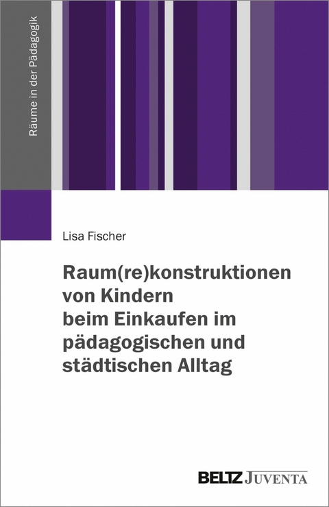 Raum(re)konstruktionen von Kindern beim Einkaufen im pädagogischen und städtischen Alltag -  Lisa Fischer