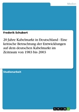 20 Jahre Kabelmarkt in Deutschland - Eine kritische Betrachtung der Entwicklungen auf dem deutschen Kabelmarkt im Zeitraum von 1983 bis 2003 -  Frederik Schubert