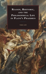 Reason, Rhetoric, and the Philosophical Life in Plato's Phaedrus -  Tiago Lier