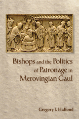 Bishops and the Politics of Patronage in Merovingian Gaul - Gregory I. Halfond