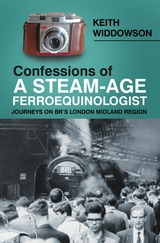 Confessions of A Steam-Age Ferroequinologist -  Keith Widdowson