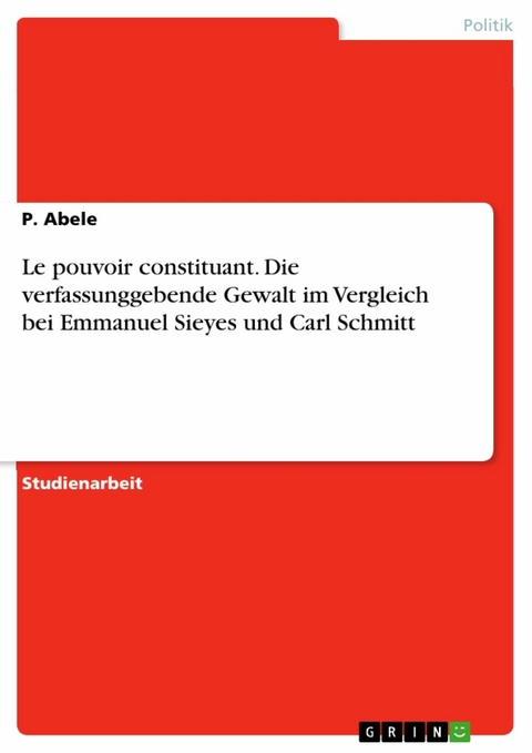 Le pouvoir constituant. Die verfassunggebende Gewalt im Vergleich bei Emmanuel Sieyes und Carl Schmitt - P. Abele