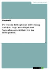 Die Theorie der kognitiven Entwicklung nach Jean Piaget. Grundlagen und Anwendungsmöglichkeiten in der Bildungsarbeit - Sina Krehl