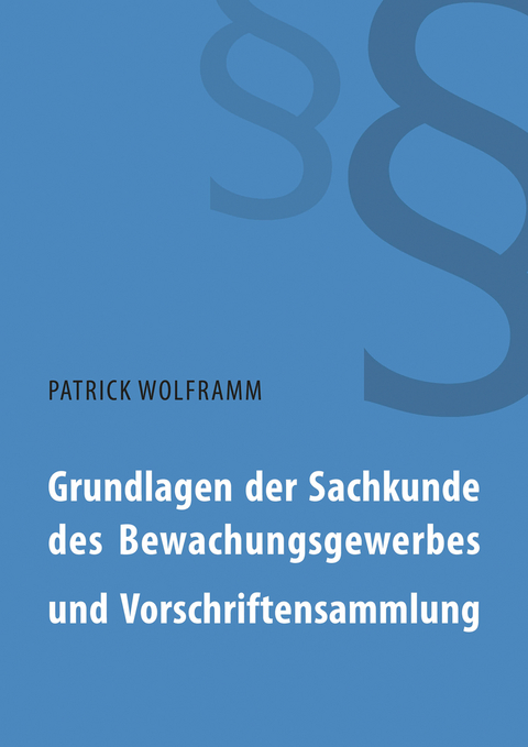 Grundlagen der Sachkunde des Bewachungsgewerbes und Vorschriftensammlung - Patrick Wolframm