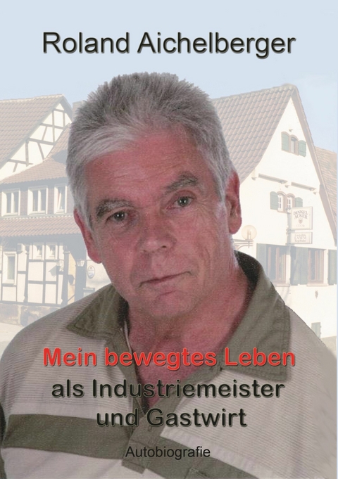 Mein bewegtes Leben als Industriemeister und Gastwirt - Roland Aichelberger