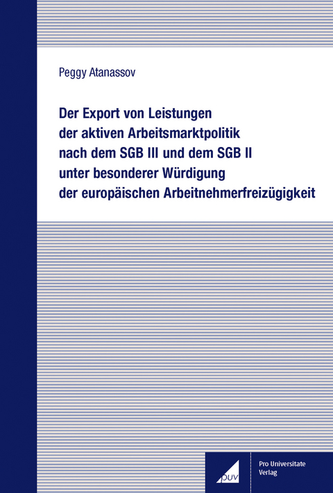 Der Export von Leistungen der aktiven Arbeitsmarktpolitik nach dem SGB III und dem SGB II unter besonderer Würdigung der europäischen Arbeitnehmerfreizügigkeit -  Peggy Atanassov