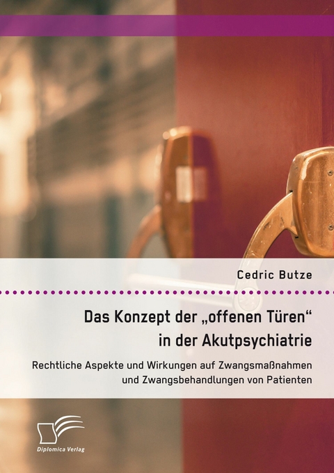 Das Konzept der 'offenen Türen' in der Akutpsychiatrie. Rechtliche Aspekte und Wirkungen auf Zwangsmaßnahmen und Zwangsbehandlungen von Patienten -  Cedric Butze