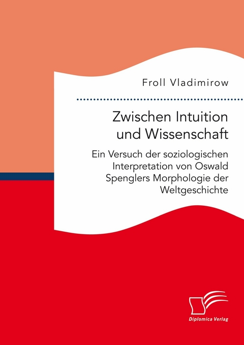 Zwischen Intuition und Wissenschaft. Ein Versuch der soziologischen Interpretation von Oswald Spenglers Morphologie der Weltgeschichte -  Froll Vladimirow