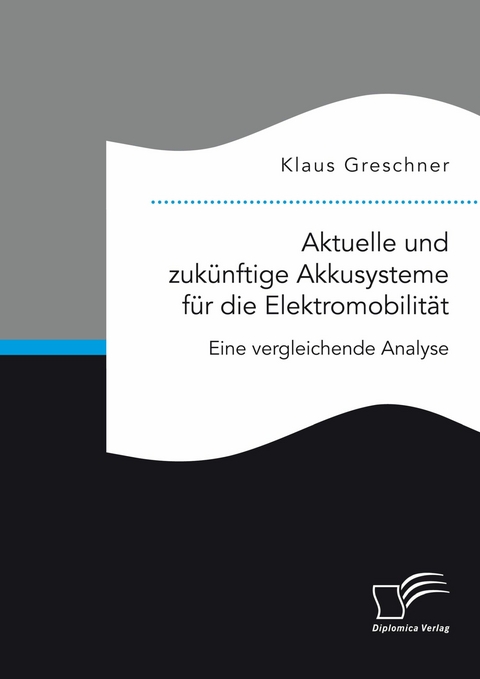 Aktuelle und zukünftige Akkusysteme für die Elektromobilität. Eine vergleichende Analyse -  Klaus Greschner