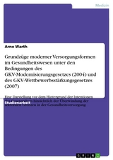 Grundzüge moderner Versorgungsformen im Gesundheitswesen unter den Bedingungen des GKV-Modernisierungsgesetzes (2004) und des GKV-Wettbewerbsstärkungsgesetzes (2007) - Arne Warth