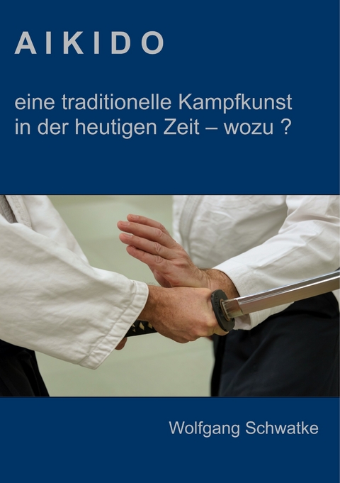 Aikido - eine traditionelle Kampfkunst in der heutigen Zeit  - wozu ? -  Wolfgang Schwatke