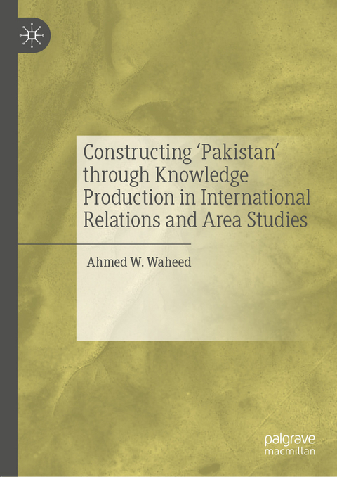 Constructing 'Pakistan' through Knowledge Production in International Relations and Area Studies - Ahmed W. Waheed