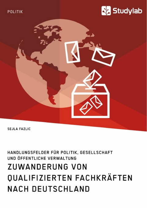 Zuwanderung von qualifizierten Fachkräften nach Deutschland. Handlungsfelder für Politik, Gesellschaft und öffentliche Verwaltung -  Sejla Fazlic