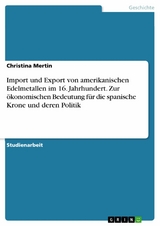 Import und Export von amerikanischen Edelmetallen im 16. Jahrhundert. Zur ökonomischen Bedeutung für die spanische Krone und deren Politik - Christina Mertin