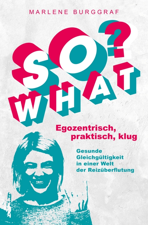 So What? - Egozentrisch, praktisch, klug: Gesunde Gleichgültigkeit in einer Welt der Reizüberflutung - Marlene Burggraf