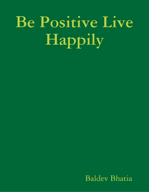 Be Positive Live Happily -  Bhatia Baldev Bhatia