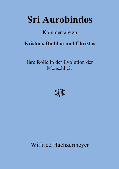 Sri Aurobindos Kommentare zu Krishna, Buddha und Christus - Wilfried Huchzermeyer