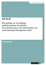 Wie gelingt ein Neuanfang? Selbstbestimmte, berufliche Neuorientierung in der Lebensmitte aus motivationspsychologischer Sicht - Gitta Roolf