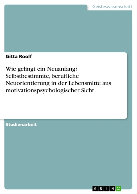 Wie gelingt ein Neuanfang? Selbstbestimmte, berufliche Neuorientierung in der Lebensmitte aus motivationspsychologischer Sicht - Gitta Roolf