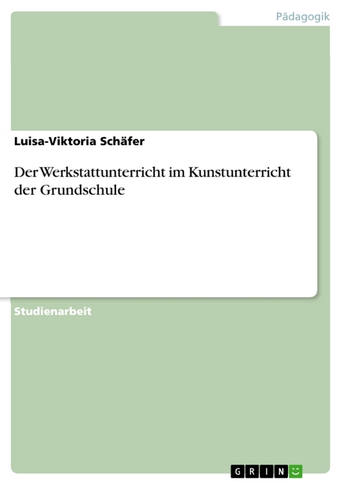 Der Werkstattunterricht im Kunstunterricht der Grundschule - Luisa-Viktoria Schäfer