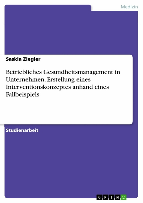 Betriebliches Gesundheitsmanagement in Unternehmen. Erstellung eines Interventionskonzeptes anhand eines Fallbeispiels - Saskia Ziegler