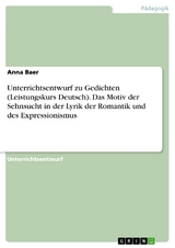 Unterrichtsentwurf zu Gedichten (Leistungskurs Deutsch). Das Motiv der Sehnsucht in der Lyrik der Romantik und des Expressionismus - Anna Baer