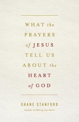 What the Prayers of Jesus Tell Us About the Heart of God - Shane Stanford