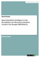 Kann künstliche Intelligenz in das Berufsleben der Menschen integriert werden? Das Beispiel IBM Watson - Gerrit Kruse