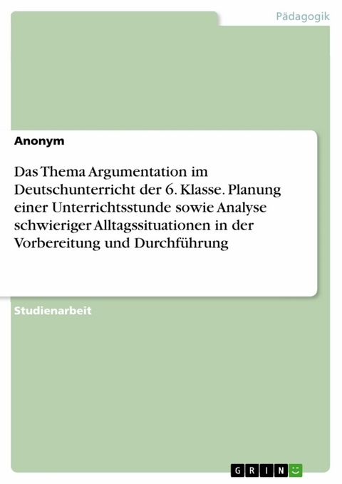 Das Thema Argumentation im Deutschunterricht der 6. Klasse. Planung einer Unterrichtsstunde sowie Analyse schwieriger Alltagssituationen in der Vorbereitung und Durchführung