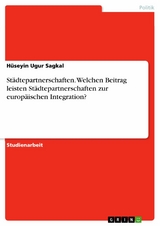 Städtepartnerschaften. Welchen Beitrag leisten Städtepartnerschaften zur europäischen Integration? - Hüseyin Ugur Sagkal