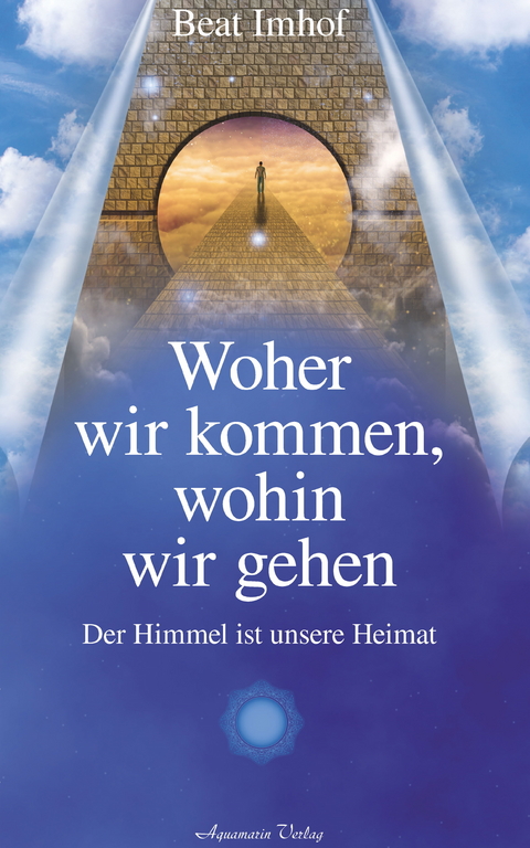 Woher wir kommen, wohin wir gehen: Der Himmel ist unsere Heimat -  Beat Imhof