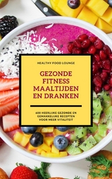 Gezonde Fitness Maaltijden En Dranken: 600 Heerlijke Gezonde En Gemakkelijke Recepten Voor Meer Vitaliteit - HEALTHY FOOD LOUNGE