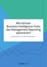 Wie können Business-Intelligence-Tools das Management Reporting optimieren? Anforderungen an ein modernes Berichtswesen