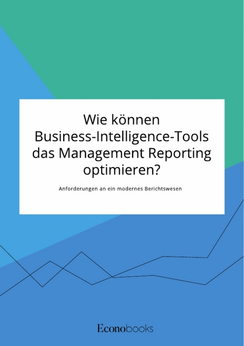 Wie können Business-Intelligence-Tools das Management Reporting optimieren? Anforderungen an ein modernes Berichtswesen