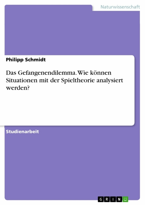 Das Gefangenendilemma. Wie können Situationen mit der Spieltheorie analysiert werden? - Philipp Schmidt