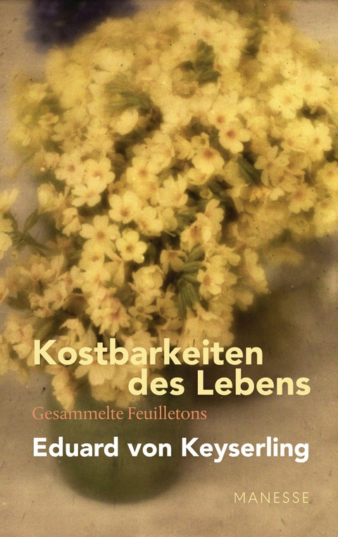 Kostbarkeiten des Lebens - Gesammelte Feuilletons und Prosa - Eduard Keyserling