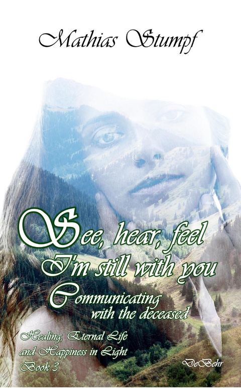 See, hear, feel - I'm still with you - Communicating with the deceased Healing, Eternal Life, and Happiness in Light Book 3 -  Mathias Stumpf