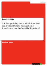 U.S. Foreign Policy in the Middle East. How Can Donald Trump's Recognition of Jerusalem as   Israel’s Capital be Explained? - Severin Pehlke