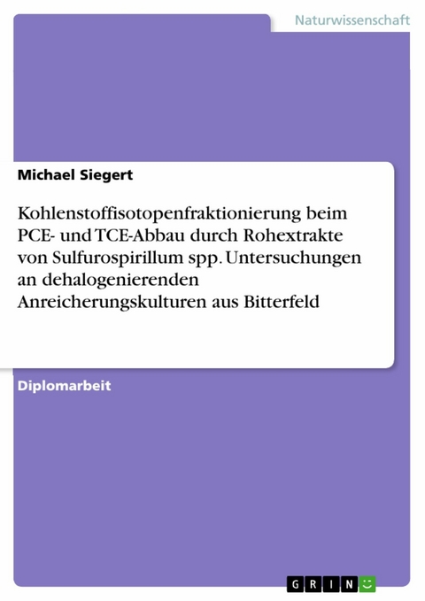 Kohlenstoffisotopenfraktionierung beim PCE- und TCE-Abbau durch Rohextrakte von Sulfurospirillum spp. Untersuchungen an dehalogenierenden Anreicherungskulturen aus Bitterfeld - Michael Siegert