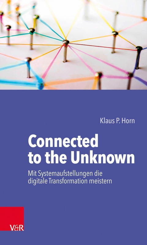 Connected to the Unknown - mit Systemaufstellungen die digitale Transformation meistern -  Klaus P. Horn