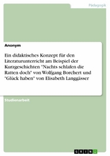 Ein didaktisches Konzept für den Literaturunterricht am Beispiel der Kurzgeschichten "Nachts schlafen die Ratten doch" von Wolfgang Borchert und "Glück haben" von Elisabeth Langgässer