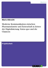 Moderne Kommunikation zwischen Pharmaindustrie und Ärzteschaft in Zeiten der Digitalisierung. Status quo und die Chancen - Marie Albrecht