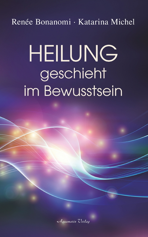 Heilung geschieht im Bewusstsein -  Renée Bonanomi,  Katarina Michel