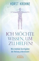 ICH MÖCHTE WISSEN, UM ZU HELFEN! Wie mediale Durchgaben die Heilung unterstützen (Erstveröffentlichung) - Horst Krohne